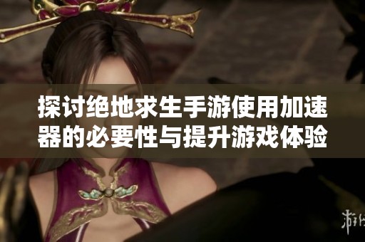 探讨绝地求生手游使用加速器的必要性与提升游戏体验的效果