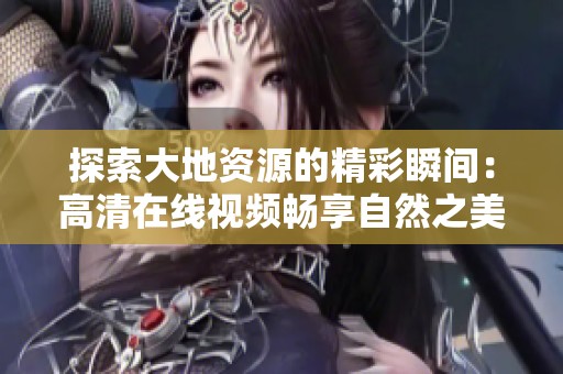 探索大地资源的精彩瞬间：高清在线视频畅享自然之美