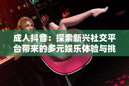 成人抖音：探索新兴社交平台带来的多元娱乐体验与挑战