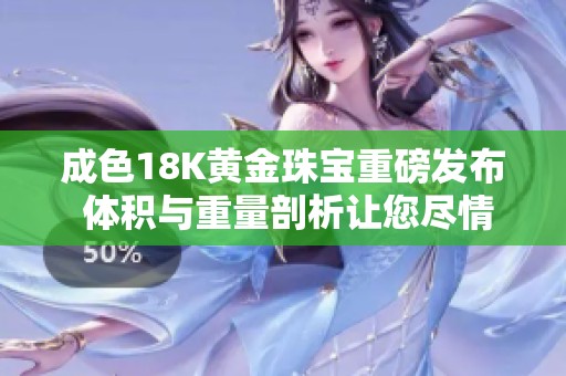 成色18K黄金珠宝重磅发布 体积与重量剖析让您尽情了解选购要点