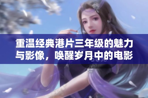 重温经典港片三年级的魅力与影像，唤醒岁月中的电影记忆