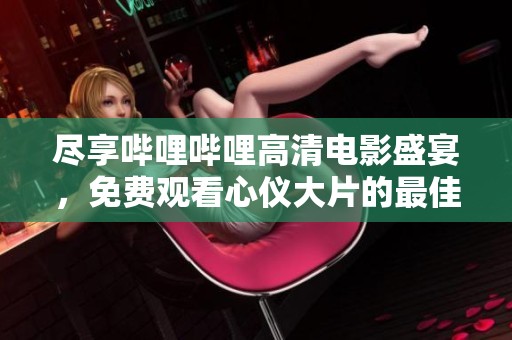 尽享哔哩哔哩高清电影盛宴，免费观看心仪大片的最佳选择