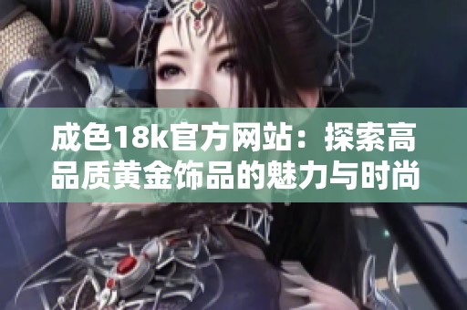 成色18k官方网站：探索高品质黄金饰品的魅力与时尚选择