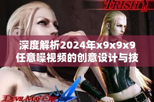 深度解析2024年x9x9x9任意噪视频的创意设计与技术突破