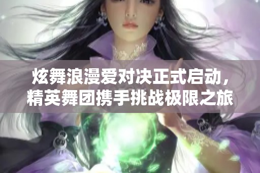 炫舞浪漫爱对决正式启动，精英舞团携手挑战极限之旅