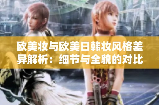 欧美妆与欧美日韩妆风格差异解析：细节与全貌的对比分析