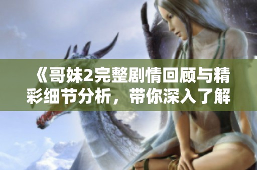 《哥妹2完整剧情回顾与精彩细节分析，带你深入了解角色发展》