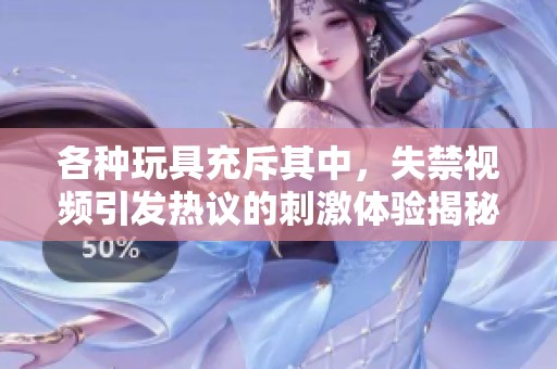 各种玩具充斥其中，失禁视频引发热议的刺激体验揭秘