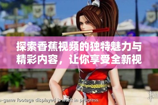 探索香蕉视频的独特魅力与精彩内容，让你享受全新视听体验