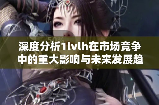 深度分析1lvlh在市场竞争中的重大影响与未来发展趋势