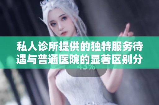 私人诊所提供的独特服务待遇与普通医院的显著区别分析