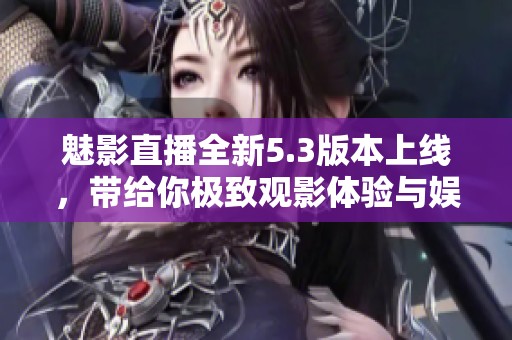 魅影直播全新5.3版本上线，带给你极致观影体验与娱乐享受