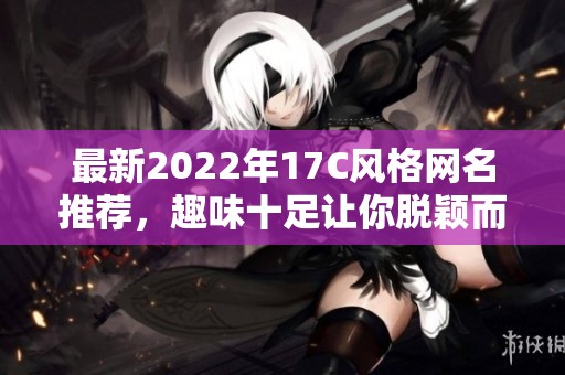 最新2022年17C风格网名推荐，趣味十足让你脱颖而出