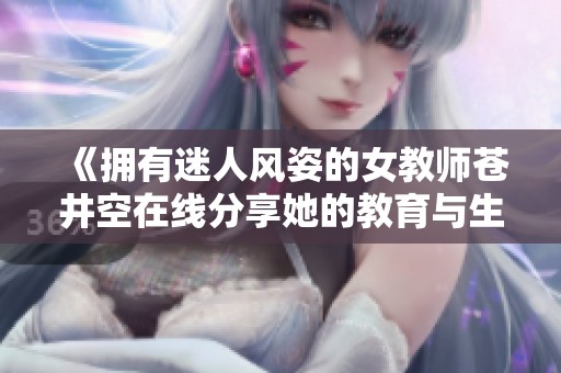 《拥有迷人风姿的女教师苍井空在线分享她的教育与生活经历》