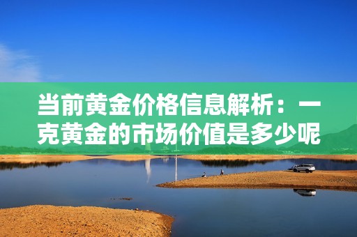 当前黄金价格信息解析：一克黄金的市场价值是多少呢