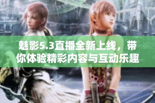 魅影5.3直播全新上线，带你体验精彩内容与互动乐趣