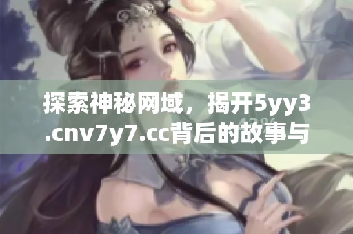 探索神秘网域，揭开5yy3.cnv7y7.cc背后的故事与秘密