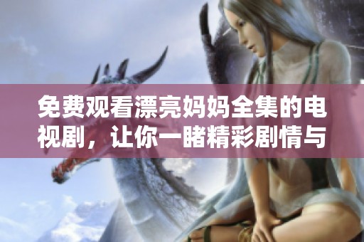 免费观看漂亮妈妈全集的电视剧，让你一睹精彩剧情与动人表演