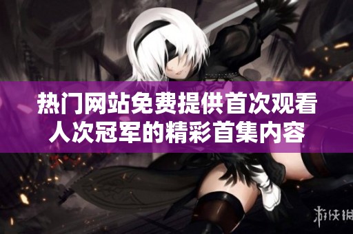 热门网站免费提供首次观看人次冠军的精彩首集内容