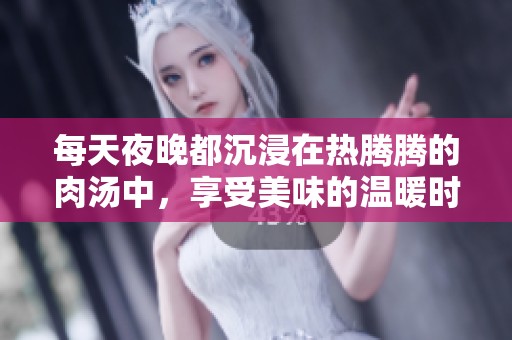 每天夜晚都沉浸在热腾腾的肉汤中，享受美味的温暖时光