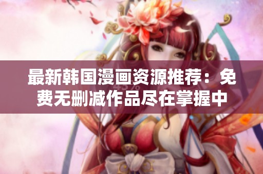 最新韩国漫画资源推荐：免费无删减作品尽在掌握中