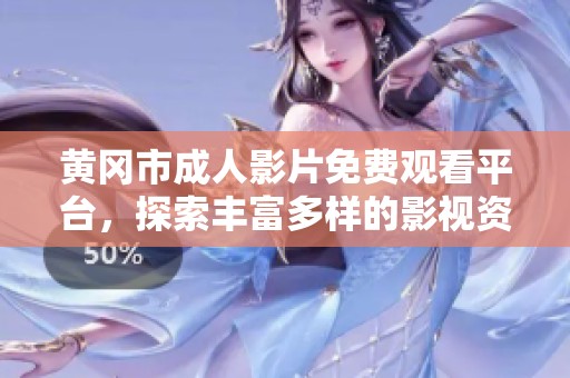 黄冈市成人影片免费观看平台，探索丰富多样的影视资源与体验