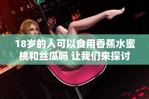 18岁的人可以食用香蕉水蜜桃和丝瓜吗 让我们来探讨一下这个问题