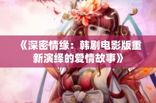 《深密情缘：韩剧电影版重新演绎的爱情故事》