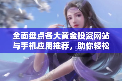 全面盘点各大黄金投资网站与手机应用推荐，助你轻松选择最佳平台