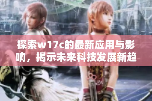 探索w17c的最新应用与影响，揭示未来科技发展新趋势