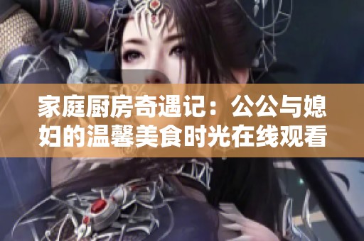 家庭厨房奇遇记：公公与媳妇的温馨美食时光在线观看