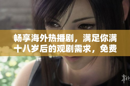 畅享海外热播剧，满足你满十八岁后的观剧需求，免费观看尽在其中