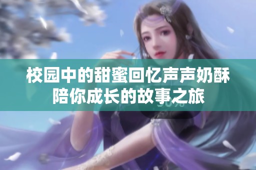 校园中的甜蜜回忆声声奶酥陪你成长的故事之旅