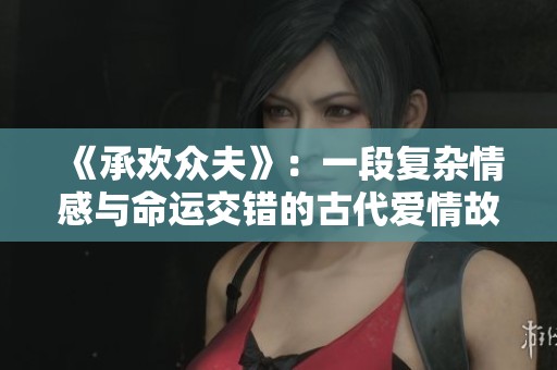 《承欢众夫》：一段复杂情感与命运交错的古代爱情故事探秘