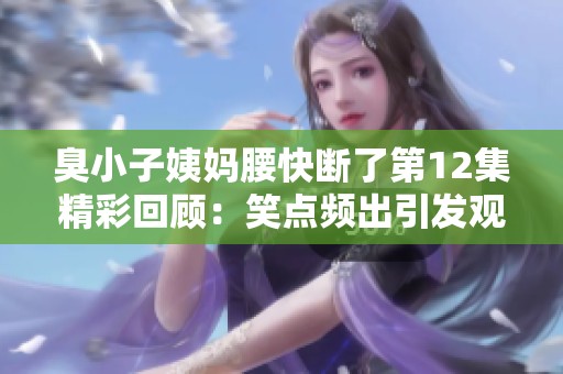 臭小子姨妈腰快断了第12集精彩回顾：笑点频出引发观众共鸣