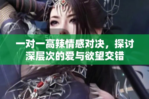 一对一高辣情感对决，探讨深层次的爱与欲望交错