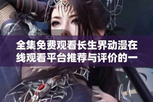 全集免费观看长生界动漫在线观看平台推荐与评价的一站式攻略