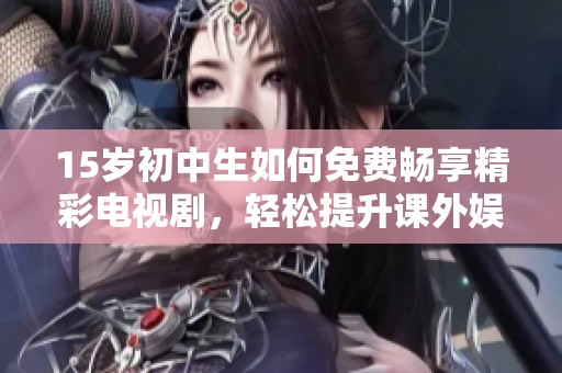 15岁初中生如何免费畅享精彩电视剧，轻松提升课外娱乐生活