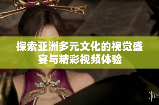 探索亚洲多元文化的视觉盛宴与精彩视频体验
