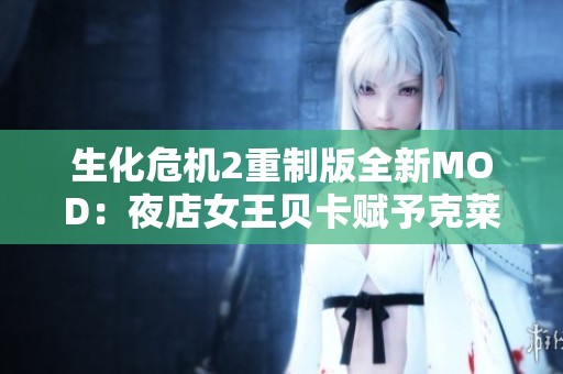 生化危机2重制版全新MOD：夜店女王贝卡赋予克莱尔新形象