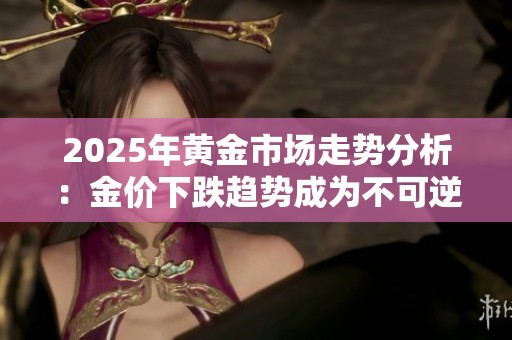 2025年黄金市场走势分析：金价下跌趋势成为不可逆转的局面