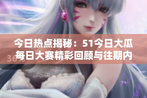 今日热点揭秘：51今日大瓜每日大赛精彩回顾与往期内容汇总