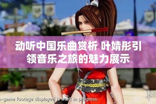 动听中国乐曲赏析 叶婧彤引领音乐之旅的魅力展示