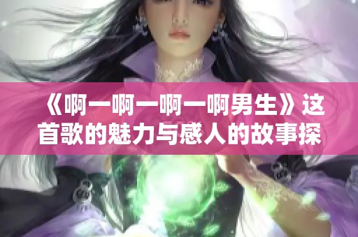 《啊一啊一啊一啊男生》这首歌的魅力与感人的故事探讨