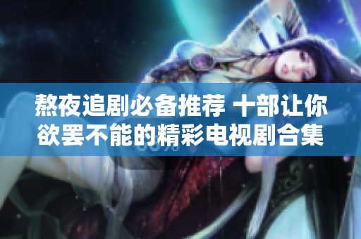 熬夜追剧必备推荐 十部让你欲罢不能的精彩电视剧合集