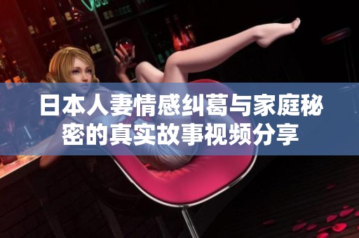 日本人妻情感纠葛与家庭秘密的真实故事视频分享