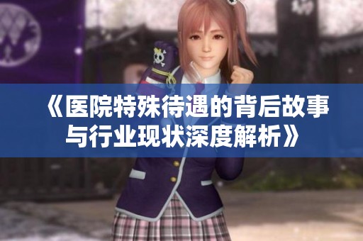 《医院特殊待遇的背后故事与行业现状深度解析》