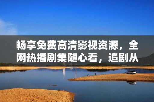 畅享免费高清影视资源，全网热播剧集随心看，追剧从未如此轻松