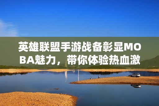 英雄联盟手游战备彰显MOBA魅力，带你体验热血激战的新篇章
