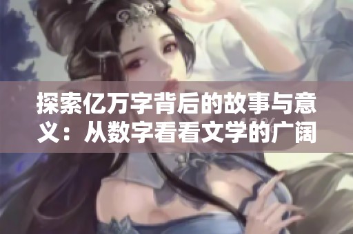 探索亿万字背后的故事与意义：从数字看看文学的广阔天地